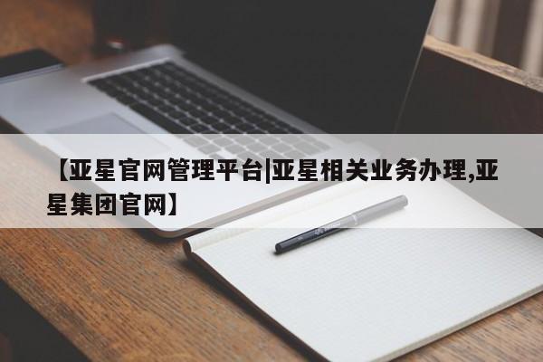 亚星会员开户 亚星官网娱乐平台【亚星官网管理平台|亚星相关业务办理,亚星集团官网】