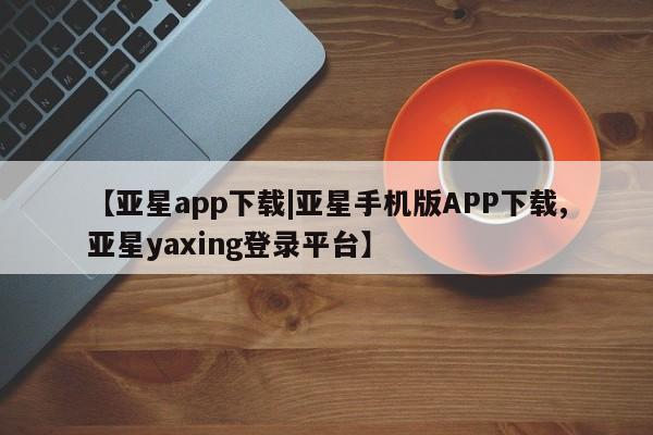 亚星会员开户 亚星官网娱乐平台【亚星app下载|亚星手机版APP下载,亚星yaxing登录平台】