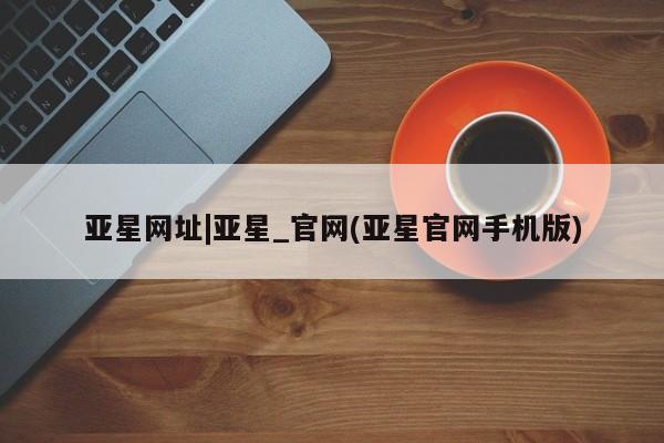 亚星会员开户 亚星官网娱乐平台亚星网址|亚星_官网(亚星官网手机版)