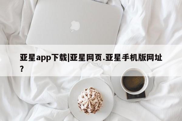 亚星会员开户 亚星官网娱乐平台亚星app下载|亚星网页.亚星手机版网址？