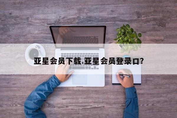 亚星会员开户 亚星官网娱乐平台亚星会员下载.亚星会员登录口？