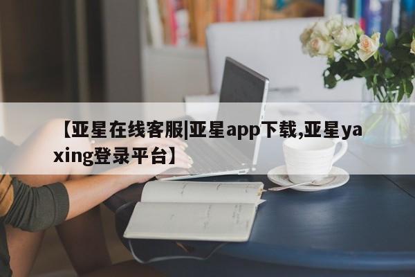 亚星会员开户 亚星官网娱乐平台【亚星在线客服|亚星app下载,亚星yaxing登录平台】