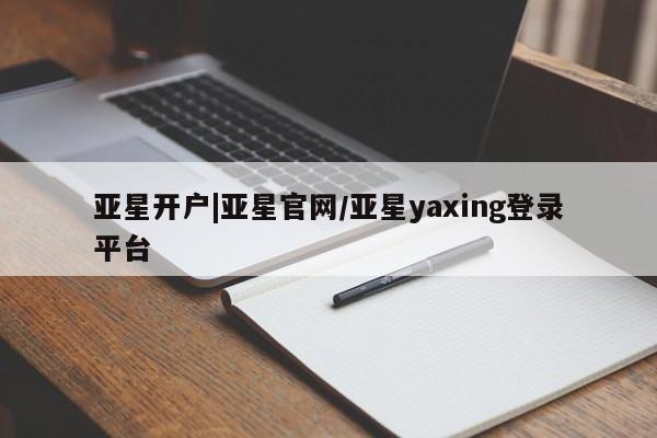 亚星会员开户 亚星官网娱乐平台亚星开户|亚星官网/亚星yaxing登录平台