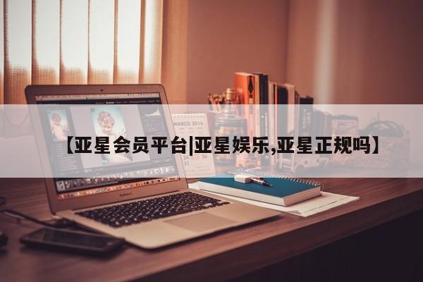 亚星会员开户 亚星官网娱乐平台【亚星会员平台|亚星娱乐,亚星正规吗】
