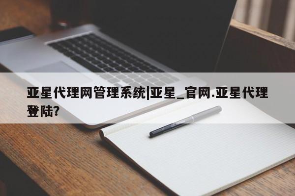 亚星会员开户 亚星官网娱乐平台亚星代理网管理系统|亚星_官网.亚星代理登陆？