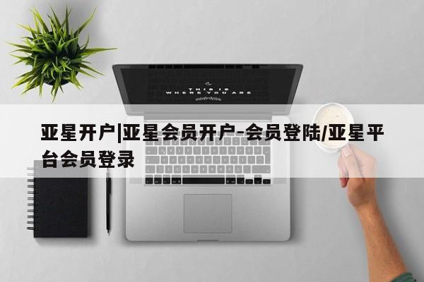 亚星会员开户 亚星官网娱乐平台亚星开户|亚星会员开户-会员登陆/亚星平台会员登录