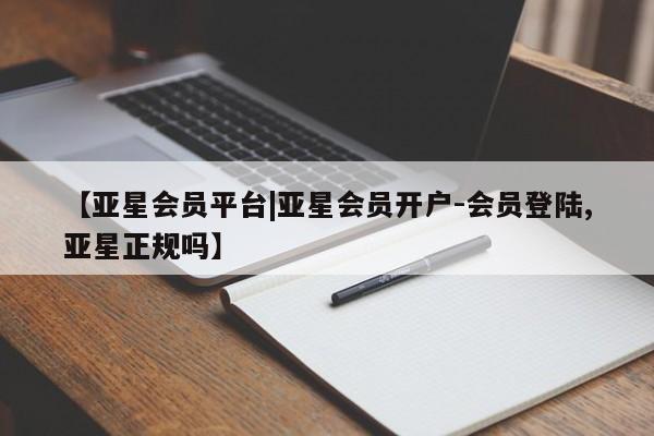 亚星会员开户 亚星官网娱乐平台【亚星会员平台|亚星会员开户-会员登陆,亚星正规吗】
