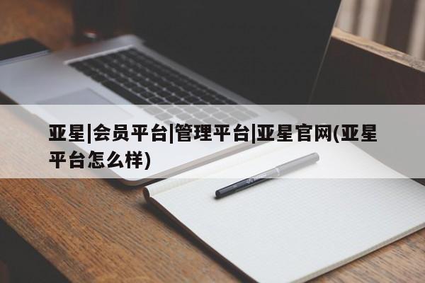 亚星会员开户 亚星官网娱乐平台亚星|会员平台|管理平台|亚星官网(亚星平台怎么样)