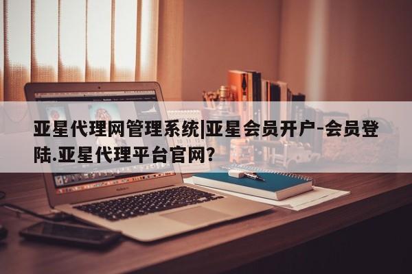 亚星会员开户 亚星官网娱乐平台亚星代理网管理系统|亚星会员开户-会员登陆.亚星代理平台官网？