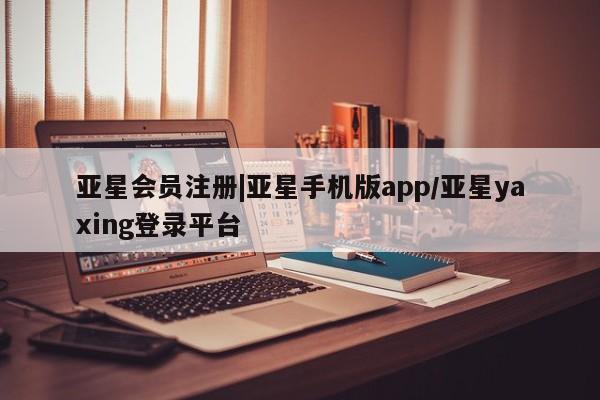 亚星会员开户 亚星官网娱乐平台|亚星手机版app/亚星yaxing登录平台