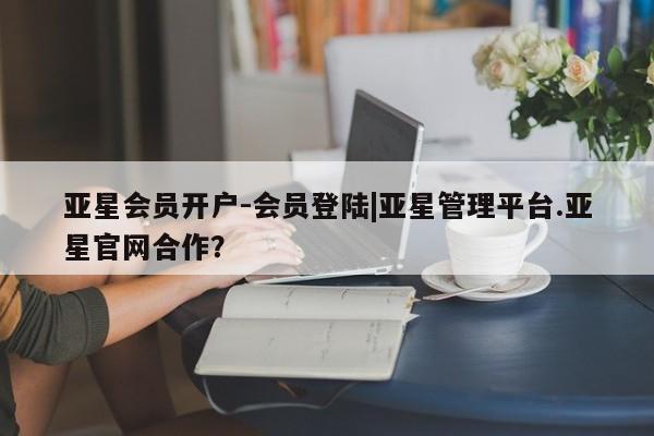 亚星会员开户 亚星官网娱乐平台亚星会员开户-会员登陆|亚星管理平台.亚星官网合作？