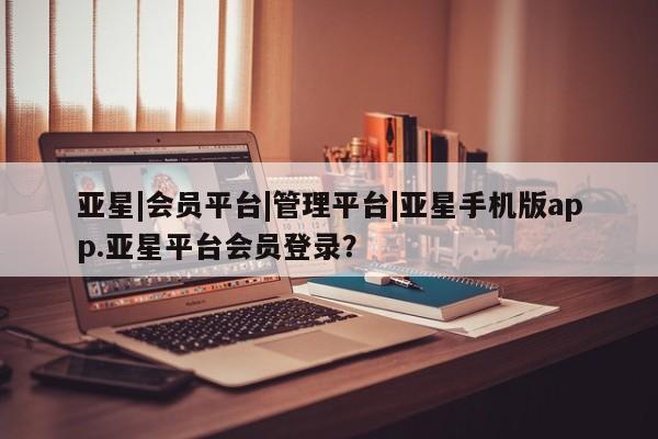亚星会员开户 亚星官网娱乐平台亚星|会员平台|管理平台|亚星手机版app.亚星平台会员登录？