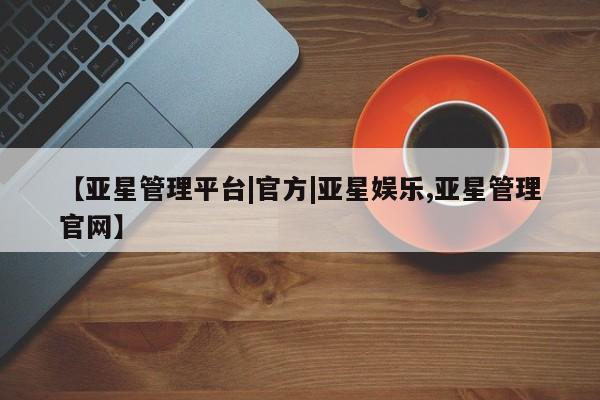亚星会员开户 亚星官网娱乐平台【亚星管理平台|官方|亚星娱乐,亚星管理官网】
