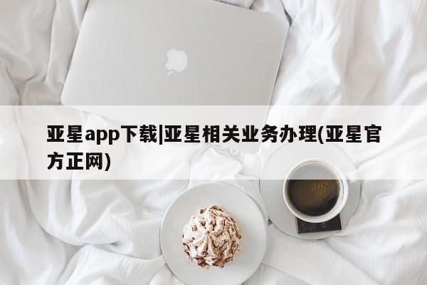 亚星会员开户 亚星官网娱乐平台亚星app下载|亚星相关业务办理(亚星官方正网)