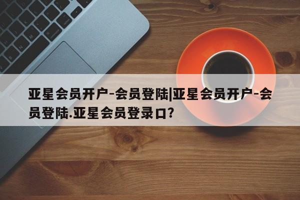 亚星会员开户 亚星官网娱乐平台亚星会员开户-会员登陆|亚星会员开户-会员登陆.亚星会员登录口？