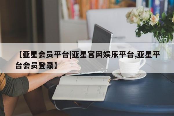 亚星会员开户 亚星官网娱乐平台【亚星会员平台|亚星官网娱乐平台,亚星平台会员登录】