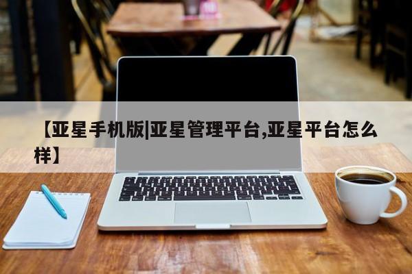 亚星会员开户 亚星官网娱乐平台【亚星手机版|亚星管理平台,亚星平台怎么样】