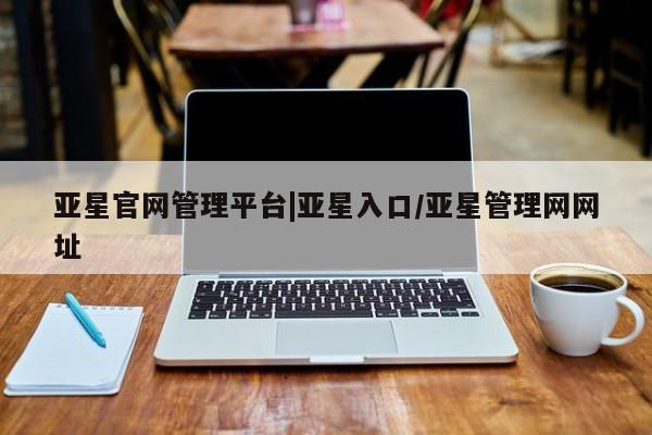 亚星会员开户 亚星官网娱乐平台亚星官网管理平台|亚星入口/亚星管理网网址