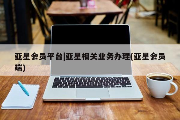 亚星会员开户 亚星官网娱乐平台亚星会员平台|亚星相关业务办理(亚星会员端)