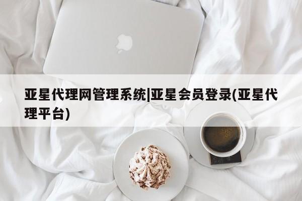 亚星会员开户 亚星官网娱乐平台亚星代理网管理系统|亚星会员登录(亚星代理平台)