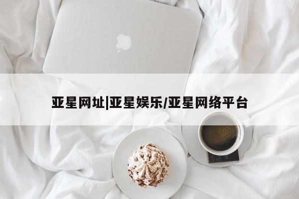 亚星会员开户 亚星官网娱乐平台亚星网址|亚星娱乐/亚星网络平台