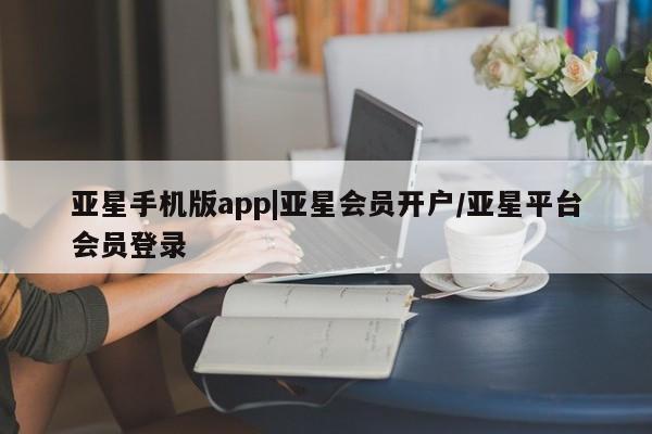 亚星会员开户 亚星官网娱乐平台亚星手机版app|亚星会员开户/亚星平台会员登录