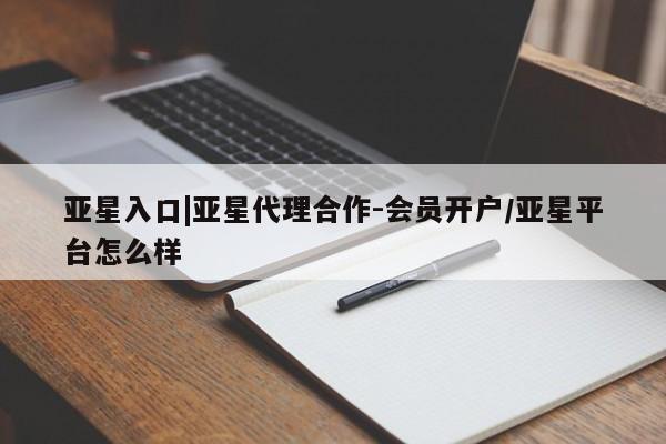 亚星会员开户 亚星官网娱乐平台亚星入口|亚星代理合作-会员开户/亚星平台怎么样