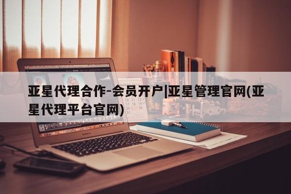 亚星会员开户 亚星官网娱乐平台亚星代理合作-会员开户|亚星管理官网(亚星代理平台官网)