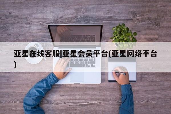 亚星会员开户 亚星官网娱乐平台亚星在线客服|亚星会员平台(亚星网络平台)