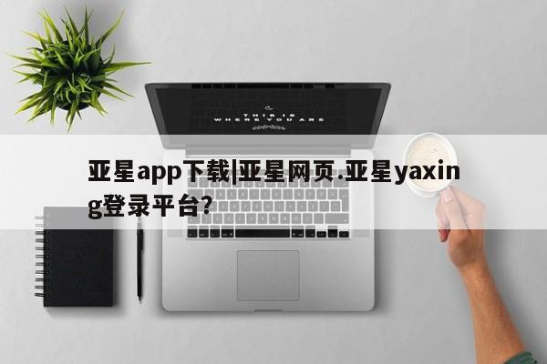 亚星会员开户 亚星官网娱乐平台亚星app下载|亚星网页.亚星yaxing登录平台？