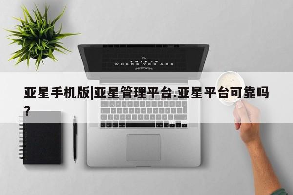 亚星会员开户 亚星官网娱乐平台亚星手机版|亚星管理平台.亚星平台可靠吗？