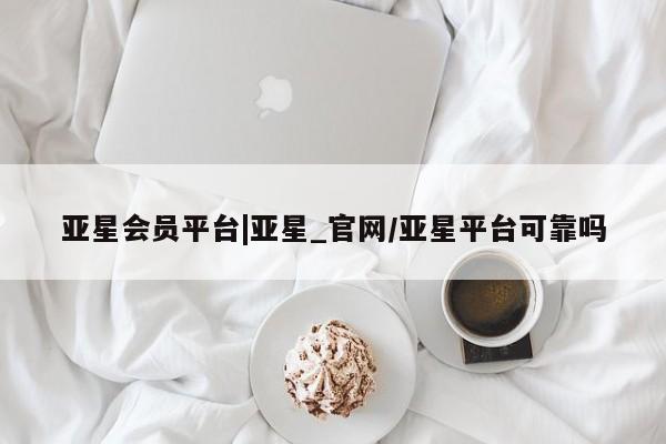 亚星会员开户 亚星官网娱乐平台亚星会员平台|亚星_官网/亚星平台可靠吗