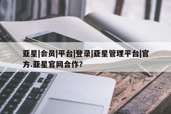亚星会员开户 亚星官网娱乐平台亚星|会员|平台|登录|亚星管理平台|官方.亚星官网合作？