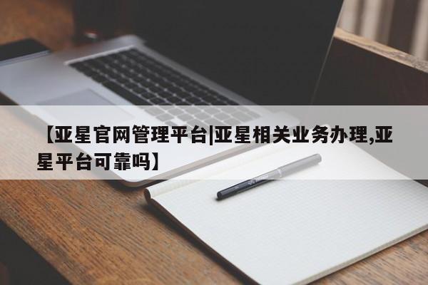亚星会员开户 亚星官网娱乐平台【亚星官网管理平台|亚星相关业务办理,亚星平台可靠吗】