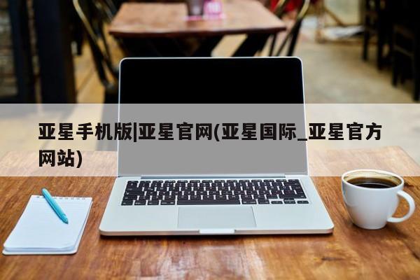 亚星会员开户 亚星官网娱乐平台亚星手机版|亚星官网(亚星国际_亚星官方网站)