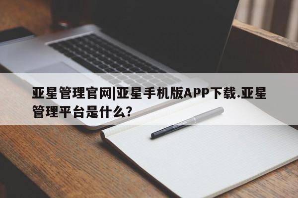 亚星会员开户 亚星官网娱乐平台亚星管理官网|亚星手机版APP下载.亚星管理平台是什么？