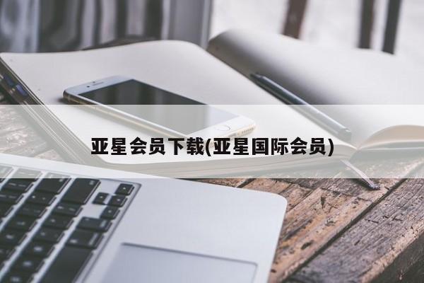 亚星会员开户 亚星官网娱乐平台亚星会员下载(亚星国际会员)