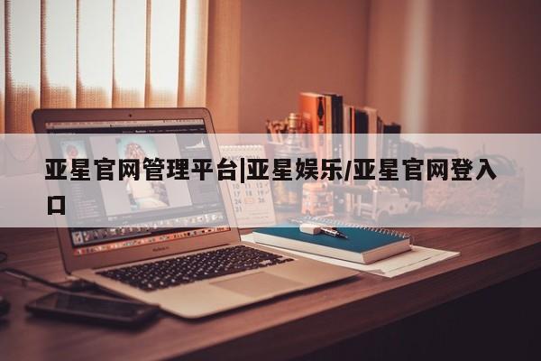 亚星会员开户 亚星官网娱乐平台亚星官网管理平台|亚星娱乐/亚星官网登入口