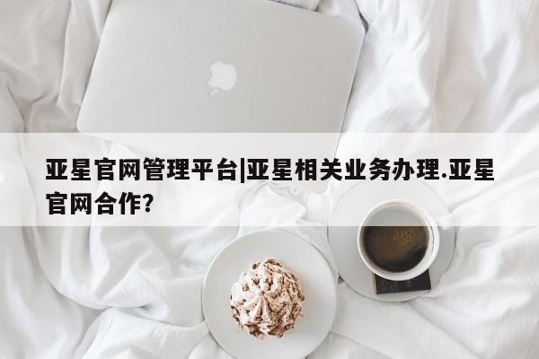 亚星会员开户 亚星官网娱乐平台亚星官网管理平台|亚星相关业务办理.亚星官网合作？