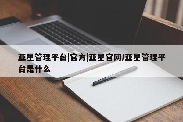 亚星会员开户 亚星官网娱乐平台亚星管理平台|官方|亚星官网/亚星管理平台是什么
