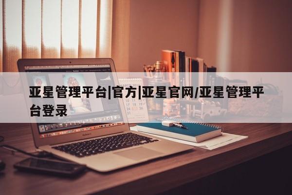 亚星会员开户 亚星官网娱乐平台亚星管理平台|官方|亚星官网/亚星管理平台登录