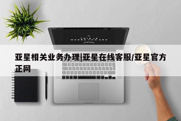亚星相关业务办理|亚星在线客服