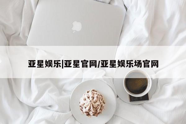 亚星会员开户 亚星官网娱乐平台亚星娱乐|亚星官网/亚星娱乐场官网