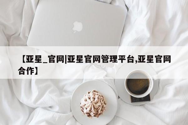 亚星会员开户 亚星官网娱乐平台【亚星_官网|亚星官网管理平台,亚星官网合作】