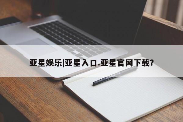 亚星会员开户 亚星官网娱乐平台亚星娱乐|亚星入口.亚星官网下载？
