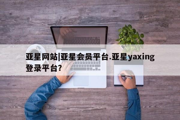 亚星会员开户 亚星官网娱乐平台亚星网站|亚星会员平台.亚星yaxing登录平台？