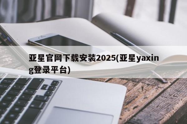 亚星会员开户 亚星官网娱乐平台亚星官网下载安装2025(亚星yaxing登录平台)