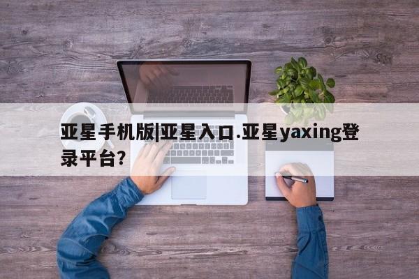 亚星会员开户 亚星官网娱乐平台亚星手机版|亚星入口.亚星yaxing登录平台？