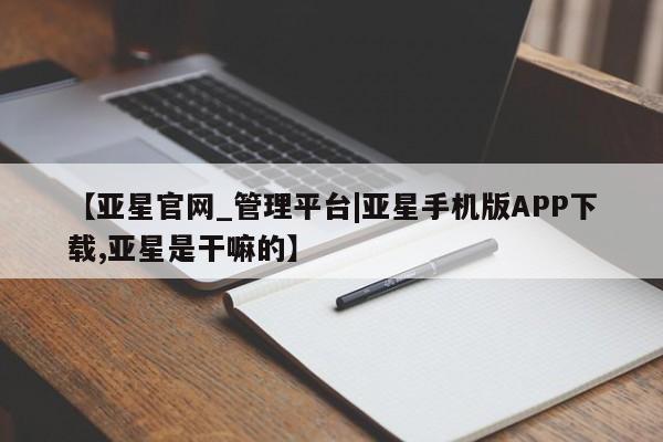 亚星会员开户 亚星官网娱乐平台【亚星官网_管理平台|亚星手机版APP下载,亚星是干嘛的】