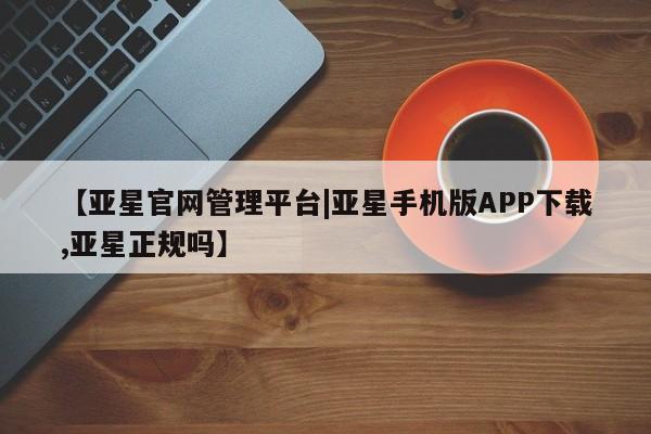 亚星会员开户 亚星官网娱乐平台【亚星官网管理平台|亚星手机版APP下载,亚星正规吗】